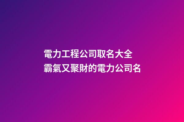 電力工程公司取名大全 霸氣又聚財的電力公司名